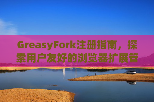 GreasyFork注册指南，探索用户友好的浏览器扩展管理体验