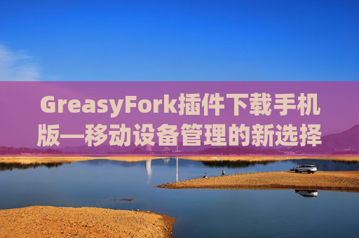 GreasyFork插件下载手机版—移动设备管理的新选择