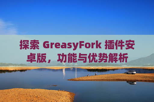 探索 GreasyFork 插件安卓版，功能与优势解析